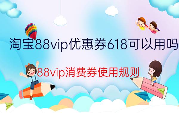 淘宝88vip优惠券618可以用吗 88vip消费券使用规则？